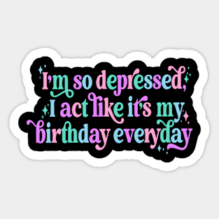 I'm so depressed I act like it's my birthday everyday Sticker